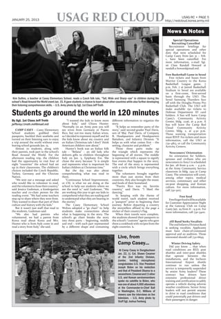 JANUARY 25, 2013                        USAG RED CLOUD                                                                                             USAG-RC • PAGE 5
                                                                                                                                       http://redcloud.korea.army.mil


                                                                                                                                        News & Notes
                                                                                                                                             Special Operations
                                                                                                                                            Recruiting Cancelled
                                                                                                                                          Recruitment briefings for
                                                                                                                                       special operations and other
                                                                                                                                       duty that were scheduled for
                                                                                                                                       Camp Casey from Jan 31 – Feb.
                                                                                                                                       1, have been cancelled. For
                                                                                                                                       more information, e-mail Sgt.
                                                                                                                                       1st Class Randall Howard at
                                                                                                                                       randall.e.howard@mail.mil.

                                                                                                                                       Free Basketball Game in Seoul
                                                                                                                                          Free tickets and buses from
                                                                                                                                       Warrior Country to the Korea
                                                                                                                                       Basketball League game, 7
                                                                                                                                       p.m. Feb. 7 at Jamsil Basketball
                                                                                                                                       Stadium in Seoul are available
                                                                                                                                       on a first-come, first-served
                                                                                                                                       basis through the USO. The
 Kim Sullins, a teacher at Casey Elementary School, reads a Czech folk tale, “Tall, Wide and Sharp–eye” to children during the         Seoul Samsung Thunders face
school’s Read Around the World event Jan. 15. It gave students a chance to learn about other countries while also further developing   off with the Dongbu Promy Pro
their listening comprehension skills. – U.S. Army photo by Sgt. 1st Class Jeff Troth                                                   Basketball Club. The USO will


Students go around the world in 120 minutes
                                                                                                                                       make available 150 tickets to
                                                                                                                                       Defense Department ID card
                                                                                                                                       holders. A bus will leave Camp
                                                                                                                                       Casey’s Community Activity
By Sgt. 1st Class Jeff Troth                      “I wanted the kids to know more         different information to organize the        Center, bldg. 2236, at 4 p.m. A
jefferey.l.troth.mil@mail.mil                about Italy,” said Chiara Hunter.            story.                                       bus will leave the Camp Red
                                             “Normally on an Army post you will               “It helps us remember parts of the       Cloud Community Activity
   CAMP CASEY – Casey Elementary             see wives from Germany or Puerto             story,” said second-grader Paul Davis,       Center, bldg. 2, at 4:30 p.m.
School students grabbed their                Rico, but not too many Italian wives,        son of Maj. Paul Davis, of Company           Those wanting transportation
passports, buckled their seatbelts and       so I decided to represent myself and let     B, Headquarters and Headquarters             must RSVP. For tickets and more
turned on their listening ears to enjoy      the kids know about my country and           Battalion, 2nd Infantry Division. “It        information, call the USO at
a trip around the world without even         an Italian Christmas tale I don’t’ think     helps us with what comes first – the         730-4813, or call the Community
leaving school grounds Jan. 15.              American children now about.”                setting, character and problem.”             Activity Centers.
   Almost 70 students, along with               Hunter’s book was an Italian folk             Those three parts make up
their parents, took part in the school’s     tale – “Befana” – an old lady who            the triangle which represents the               Newcomers’ Orientation
Read Around the World. For the               delivers gifts to children throughout        beginning of all stories. The middle            An orientation for Soldiers,
afternoon reading trip, the children         Italy on Jan. 5, Epiphany Eve. She           is represented with a square to signify      spouses and civilians who are
had the opportunity to visit four of         chose the story because “it is simple        four events that happen in the story.        newcomers to Area I is scheduled
eight “countries” the school had set         and represents what is important for         The end of the story is represented          for Jan. 28 from 9 a.m. – 4 p.m.
up in their classrooms. The children’s       Italian children at Christmas time.”         with a circle which brings everything        at the Army Community Service
choices included the Czech Republic,            But the day was also about                together.                                    classroom in bldg. 2451 at Camp
Turkey, Germany and the Choctaw              comprehending what was read to                   The volunteers brought together          Casey. The orientation will cover,
Nation.                                      them.                                        more than just stories from their            among other topics, medical
   “We sent out a message and asked             “Continuous School Improvement,           countries, they also brought the music       services, commissary and other
who would like to volunteer to read,         or CSI, is what we are doing at the          and foods of their homeland.                 on-post shopping, and Korean
and the volunteers chose their country,”     school to help our students where we             “Puerto Rico was my favorite             culture. For more information,
said Jessica Gudeman, a kindergarten         see the need is,” said Gudeman. “We          country,” said Davis. “I liked the           call 730-3107.
teacher and co-chair person for the          are working this year to get our kids to     dancing.”
reading event. “We had some teachers         comprehend what they are reading and             In keeping with the theme of                         Free food
step up to share where they were from.       to understand what they are hearing in       world travel, each student received             Free finger food will be available
They wanted to share that part of their      the stories.”                                a “passport” prior to beginning their        for Customer Appreciation Night
culture and history with the kids.”             The Casey Elementary School               journey. Before departing a country          at the Gateway Club on Camp
   But it wasn’t just staff that read to     Wolves adopted a “go chart” to help          the storytellers affixed to the page a       Casey Jan. 29 from 8 – 9 p.m. For
the students, Gudeman said.                  students make connections about              sticker of their country’s flag.             more information, call 730-3400.
   “We also had parents who                  what is happening in the story. The              When their travels were complete,
volunteered, we had a parent from            school’s go chart breaks the story           the students showed their passports to
Korea read about Korea and Mrs.              into three parts – beginning, middle         the school’s “customs” agents who gave          2ID Band Seeks Vocalists
Hunter who is from Italy come in and         and end – with each part represented         them a cookbook with recipes from the           The 2nd Infantry Division Band
read a story from Italy,” she said.          by a different shape and containing          eight countries. x                           is seeking vocalists. Applicants
                                                                                                                                       must have chain-of-command
                                                                                                                                       approval and an audition. Those
                                                                                               Live, from                              interested should call 732-6695.

                                                                                               Camp Casey...                                Winter Driving Safety
                                                                                                                                          Did you know … that when
                                                                                                At Camp Casey in Dongducheon           road conditions are RED, post
                                                                                               Jan. 22, Lt. Col. Shawn Creamer         shuttles and inter-post shuttles
                                                                                               of the 2nd Infantry Division,           that operate between the
                                                                                                                                       installations, and the Incheon
                                                                                               (center, holding microphone)
                                                                                                                                       International Airport shuttle
                                                                                               congratulates U.S. Vice President       continue to run unless the
                                                                                               Joseph Biden on his reelection          service is temporarily suspended
                                                                                               and that of President Obama to a        by senior Army leaders? These
                                                                                               second term. Creamer and 11 other       contract bus drivers have
                                                                                               U.S. and Korean servicemembers          extensive professional driver
                                                                                               spoke via satellite to Biden, who       training and certification to safely
                                                                                               was one of about 4,000 attendees        operate a vehicle during adverse
                                                                                               at the Commander-in-Chief Ball          weather conditions. Senior Army
                                                                                               in Washington, D.C. Millions of         leaders will not permit anyone
                                                                                               viewers saw the interviews on live      to drive in road conditions that
                                                                                                                                       could potentially put drivers and
                                                                                               television. – U.S. Army photo by
                                                                                                                                       their passengers in danger.
                                                                                               Staff Sgt. Joshua Tverberg
 
