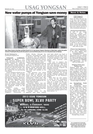 January 25, 2013                          USAG YONGSAN                                                                                                  USAG-Y • PAGE 8
                                                                                                                                               http://yongsan.korea.army.mil



New water pumps at Yongsan save money                                                                                                    News & Notes
                                                                                                                                                 USAG Yongsan’s
                                                                                                                                                 Official Website
                                                                                                                                        Check out what’s hot and stay
                                                                                                                                        in the know with information
                                                                                                                                        straight from the source. Visit
                                                                                                                                        and bookmark USAG Yongsan’s
                                                                                                                                        official website at http://yongsan.
                                                                                                                                        korea.army.mil and you’ll find the
                                                                                                                                        latest news, photos, and lots of
                                                                                                                                         other Community information.

                                                                                                                                          Heating Season Reminders
                                                                                                                                        As    part of      our energy
                                                                                                                                        conservation      efforts,   the
                                                                                                                                        garrison has installed timers/
                                                                                                                                        programmable thermostats in
                                                                                                                                        our buildings. Administrative
                                                                                                                                        buildings are heated from 0600
                                                                                                                                        to 1700 to a temperature of 68F.
                                                                                                                                        After duty hours the temperature
                                                                                                                                        is reduced to 55F to conserve
                                                                                                                                        energy. If you need assistance
                                                                                                                                        please call the Service Order
                                                                                                                                              desk, DSN 724-3360.

                                                                                                                                          Primary Care Appointment
Ukun Chong, foreman of the Water and Waste Branch for U.S. Army Garrison Yongsan’s Directorate of Public Works, explains the positive   Need a primary appointment
outcomes of replacing the 40-year-old in-line pumps to a new cost effective pump, Jan. 23. (U.S. Army photo by Cpl. Lee Hyokang)        at the Brian Allgood Army
                                                                                                                                             Community Hospital?
By Cpl. Hyokang Lee                          Public Works, through his                    sink hole which can lead to                   The USAMEDDAC-K Central
hyokang.lee.fm@mail.mil                      personal investigation, made                 an unfortunate accident from                  Appointment lines has changed
                                             a decision that the garrison                 subsurface erosion and cause                  the hours of operation. You may
   YONGSAN         GARRISON,                 could be saving more money by                a serious damage to the host                  now call between Monday-Friday
Republic of Korea -- U.S.                    implementing the new system                  nation main arterial,” said                   (0700-1800) to make a PRIMARY
Army Garrison Yongsan took                   at the wells even if they can                Cobbs.                                        CARE appointment . Just dial
a big step forward to save tax               operate it for only few years.                 The cost to replace the                          DSN 737-CARE (2273).
payers’ dollars by replacing                    The original pumps produced               intake pumps at the Han River
deteriorated in-line pumps at                water at an efficiency rate of               well was $405,977. The work                        Telephone Prefix 05033
the well water intake station to             less than 20 percent per each                was done through the Energy                              Replaces 0505
brand new efficient pump. The                pump, which indicated that                   Savings Contract Program by                   Telephone prefix 05033 now
garrison expects to save over                the pumps had passed their                   Johnson Controls.                             replaces telephone prefix 0505 as
$1.3 million by not purchasing               life cycle and needed to be                    This is one of many on-going                of Dec. 1, 2012 on all U.S. Army
City Water.                                  replaced.                                    energy saving projects here in                posts throughout South Korea
   USAG Yongsan relied on two                   “The garrison was using                   Yongsan garrison. By saving                   when dialing from a commercial
sources of water: the primary                on or about 40 percent city                  energy, Yongsan supports the                  telephone line into the Defense
source of water is the wells                 water and 60 percent well                    Department of the Defense’s                   Switch Network (DSN). Air Force
and the Seoul City Water as an               water to service water to the                budget.                                       and Navy bases will not be affected
Emergency backup. However,                   community,” Cobbs said. “We                    “Now that we will realize                   by the prefix change. The new
the garrison depended more                   are now using 100 percent well               a return on the investment                    prefix works by dialing 05033 and
on the City Water because                    water and have ordered all city              on or about 6 months from                       the last six digits of a DSN line.
they constantly lost water                   water lines closed.”                         now as a result of the $1.3
with the deteriorated pumps                     Economic matter was not                   million savings,” said Cobbs.                 2013     PyeongChang       World
and the pumps couldn’t meet                  the only reason the project was              “I have turned my attention                             Winter Games
the hydraulic needs of the                   planned. Cobbs also concerned                to the wastewater system to                   The      PyeongChang       Special
community.                                   about the risk of losing water               determine similar cost savings                Olympics World Winter Games
   Calvin     Cobbs,       chief             from the defected pipe and the               were we can reduce the cost of                will take place from Jan. 26
of   Plant Operations and                    possible outcome of it.                      wastewater charges paid to the                to Feb. 8 when 3,000 athletes
Sanitation Branch for USAG                      “Losing    water    in    the             host nation.” x                               from 115 different countries will
Yongsan’s     Directorate     of             pipeline may have caused                                                                   compete in a variety of Olympic-
                                                                                                                                        type sports. The PyeongChang
                                                                                                                                        World      Winter     Games     is
                                                                                                                                        intended to provide children
                                                                                                                                        and adults with intellectual
                                                                                                                                        disabilities the opportunity to
                                                                                                                                        compete and develop physical
                                                                                                                                        fitness, demonstrate courage,
                                                                                                                                        and experience joy.       Athletes
                                                                                                                                        will participate in 7 major
                                                                                                                                        events (alpine skiing, cross-
                                                                                                                                        country skiing, snowboarding,
                                                                                                                                        snowshoeing, speed skating,
                                                                                                                                        figure skating, and floor hockey).
                                                                                                                                        For more information about
                                                                                                                                        this event, visit http://www.
                                                                                                                                        specialolympics.org/Games/
                                                                                                                                             PyeongChang_2013.aspx.




                                                                                                                                          For a complete list of community
                                                                                                                                        information news and notes, visit the
                                                                                                                                          USAG Yongsan official website at
                                                                                                                                          http://yongsan.korea.army.mail
 