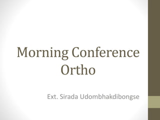 Morning Conference
Ortho
Ext. Sirada Udombhakdibongse
 