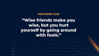 PROVERBS 13:20
“Wise friends make you
wise, but you hurt
yourself by going around
with fools.”
 