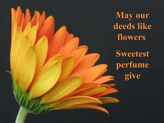 May our deeds like flowers  Sweetest perfume give 