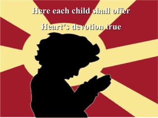 Here each child shall offer Heart’s devotion true 