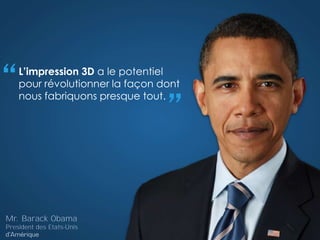 L’impression 3D a le potentiel
pour révolutionner la façon dont
nous fabriquons presque tout.
“
”
Mr. Barack Obama
President des Etats-Unis
 