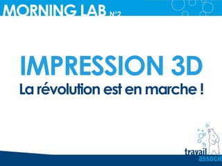 IMPRESSION 3D
MORNING LAB N°2_
La révolution est en marche !
 