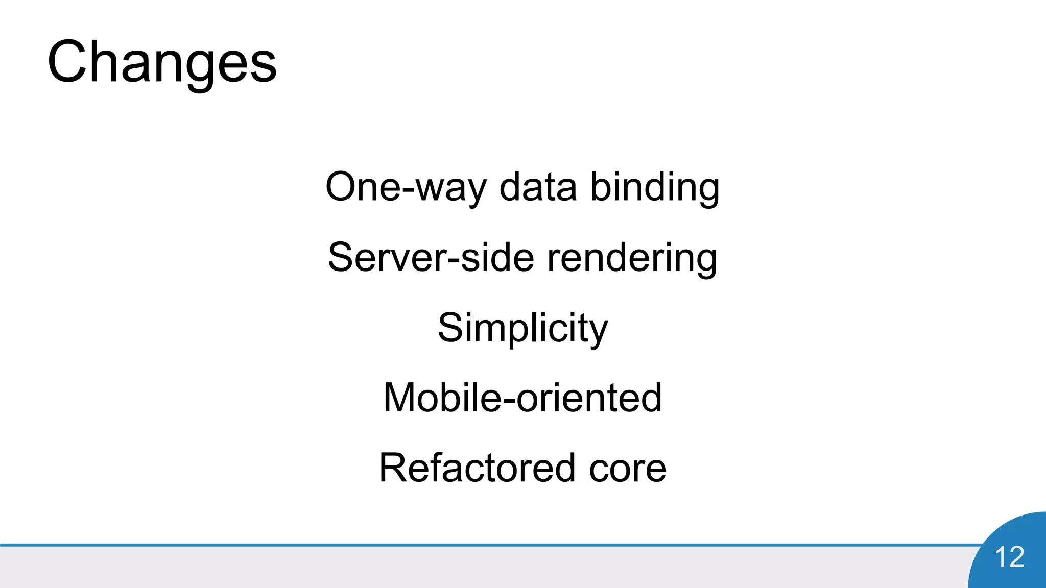 12
Changes
One-way data binding
Server-side rendering
Simplicity
Mobile-oriented
Refactored core
 