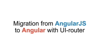 Migration from AngularJS
to Angular with UI-router
 