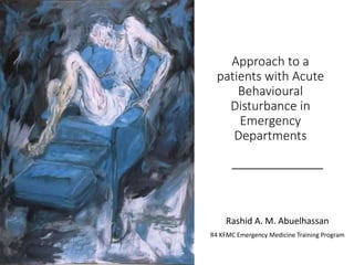 Approach to a
patients with Acute
Behavioural
Disturbance in
Emergency
Departments
Rashid A. M. Abuelhassan
R4 KFMC Emergency Medicine Training Program
 