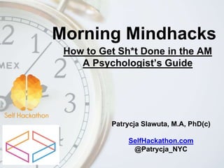 Morning Mindhacks
Patrycja Slawuta, M.A, PhD(c)
SelfHackathon.com
@Patrycja_NYC
How to Get Sh*t Done in the AM
A Psychologist’s Guide
 