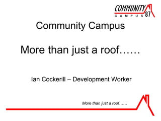 Community Campus
More than just a roof……
Ian Cockerill – Development Worker
More than just a roof……
 