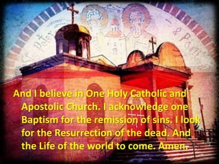 And I believe in One Holy Catholic and
Apostolic Church. I acknowledge one
Baptism for the remission of sins. I look
for the Resurrection of the dead. And
the Life of the world to come. Amen.
 
