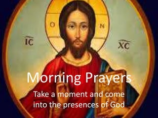 Morning Prayers
Take a moment and come
into the presences of God
 