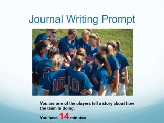 Journal Writing PromptYou are one of the players tell a story about how the team is doing.You have 14 minutes 