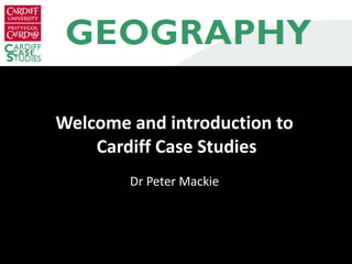 Welcome and introduction to  Cardiff Case Studies Dr Peter Mackie 
