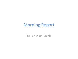 Morning Report
Dr. Aasems Jacob
 