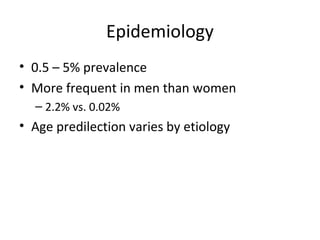 Epidemiology 
• 0.5 – 5% prevalence 
• More frequent in men than women 
– 2.2% vs. 0.02% 
• Age predilection varies by etiology 
 