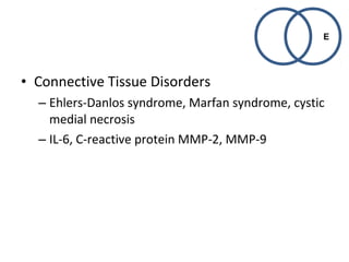 • Connective Tissue Disorders 
– Ehlers-Danlos syndrome, Marfan syndrome, cystic 
medial necrosis 
– IL-6, C-reactive protein MMP-2, MMP-9 
E 
 
