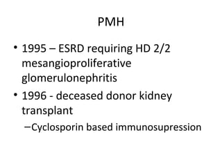 PMH 
• 1995 – ESRD requiring HD 2/2 
mesangioproliferative 
glomerulonephritis 
• 1996 - deceased donor kidney 
transplant 
–Cyclosporin based immunosupression 
 