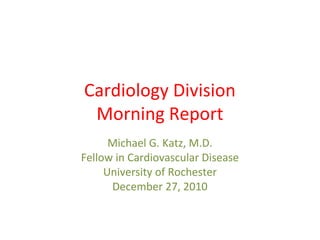Cardiology Division
Morning Report
Michael G. Katz, M.D.
Fellow in Cardiovascular Disease
University of Rochester
December 27, 2010
 