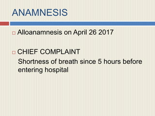 ANAMNESIS
 Alloanamnesis on April 26 2017
 CHIEF COMPLAINT
Shortness of breath since 5 hours before
entering hospital
 
