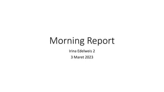 Morning Report
Irina Edelweis 2
3 Maret 2023
 