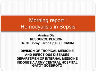 Annisa Dian
RESOURCE PERSON :
Dr. dr. Soroy Lardo Sp.PD,FINASIM
DIVISION OF TROPICAL MEDICINE
AND INFECTIOUS DISEASES
DEPARTEMEN OF INTERNAL MEDICINE
INDONESIA ARMY CENTRAL HOSPITAL
GATOT SOEBROTO
Morning report :
Hemodyalisis in Sepsis
 