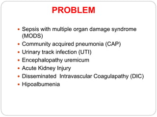  Sepsis with multiple organ damage syndrome
(MODS)
 Community acquired pneumonia (CAP)
 Urinary track infection (UTI)
 Encephalopathy uremicum
 Acute Kidney Injury
 Disseminated Intravascular Coagulapathy (DIC)
 Hipoalbumenia
PROBLEM
 