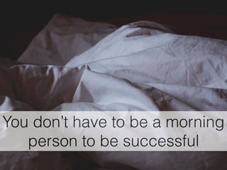 You don’t have to be a morning
person to be successful
 