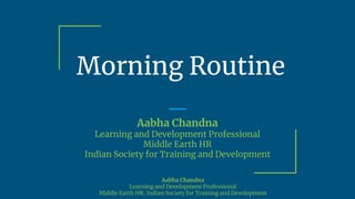 Morning Routine
Aabha Chandna
Learning and Development Professional
Middle Earth HR
Indian Society for Training and Development
Aabha Chandna
Learning and Development Professional
Middle Earth HR, Indian Society for Training and Development
 
