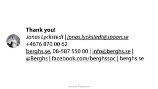 Thank you! 
Jonas Lyckstedt | jonas.lyckstedt@spoon.se 
+4676 870 00 62 
berghs.se, 08-587 550 00 | info@berghs.se | 
@Berghs | facebook.com/berghssoc | berghs.se 
21 
BERGHS SCHOOL OF COMMUNICATION 
