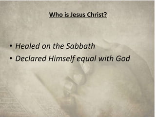 Who is Jesus Christ? 
• Healed on the Sabbath 
• Declared Himself equal with God 
 