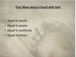 Four Ways Jesus is Equal with God 
• Equal in works 
• Equal in power 
• Equal in authority 
• Equal in honor 
