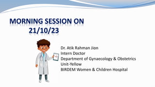 Dr. Atik Rahman Jion
Intern Doctor
Department of Gynaecology & Obstetrics
Unit-Yellow
BIRDEM Women & Children Hospital
 