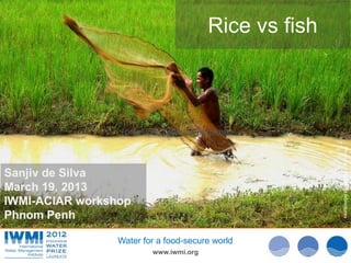 Rice vs fish



                 (only 35% produce surplus)




                                                       Photo:cc: SabaiPhoto:cc: Nestle
Sanjiv de Silva




                                                                      Moto Adventures
March 19, 2013
IWMI-ACIAR workshop
Phnom Penh

                 Water for a food-secure world
                         www.iwmi.org
 