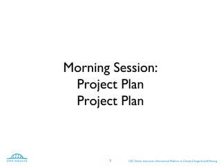 Morning Session:
Project Plan
Project Plan
CEC Online, Interactive, Informational Platform on Climate Change Kickoff Meeting1
 