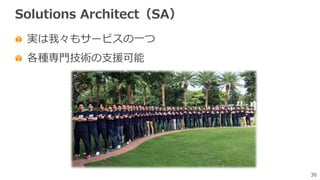 36
Solutions Architect（SA）
実は我々もサービスの⼀つ
各種専⾨技術の⽀援可能
 