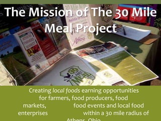 The Mission of The 30 Mile
      Meal Project



      Creating local foods earning opportunities
          for farmers, food producers, food
    markets,            food events and local food
  enterprises               within a 30 mile radius of
 