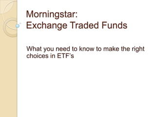 Morningstar:
Exchange Traded Funds

What you need to know to make the right
choices in ETF’s
 