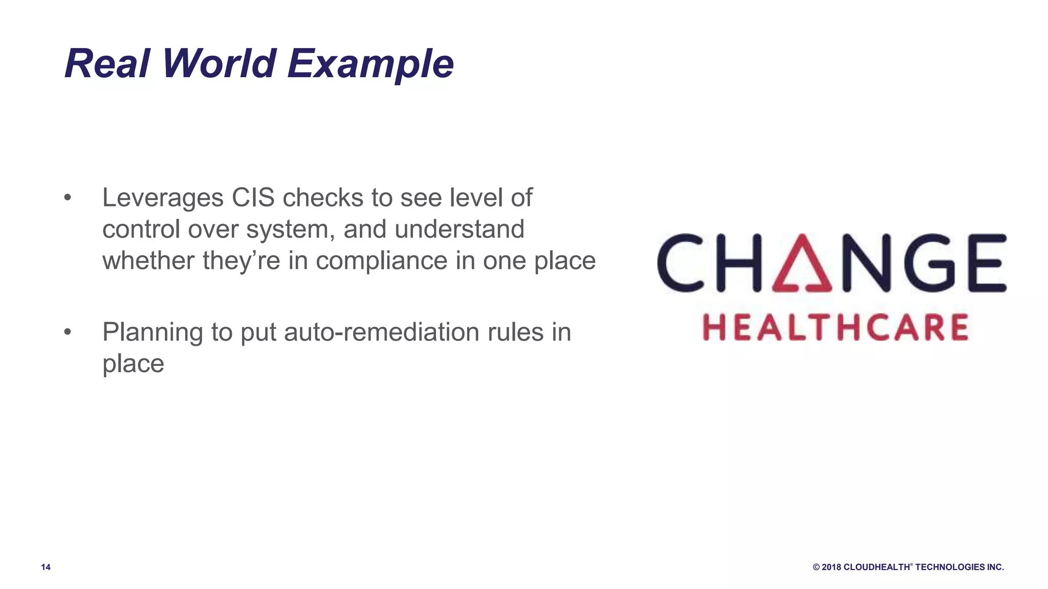 14 © 2018 CLOUDHEALTH
®
TECHNOLOGIES INC.
Real World Example
• Leverages CIS checks to see level of
control over system, and understand
whether they’re in compliance in one place
• Planning to put auto-remediation rules in
place
 