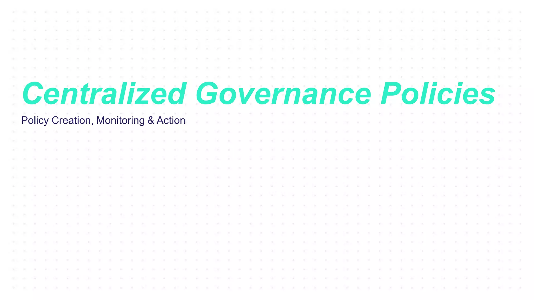 Policy Creation, Monitoring & Action
Centralized Governance Policies
 