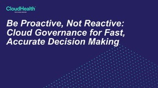 Be Proactive, Not Reactive:
Cloud Governance for Fast,
Accurate Decision Making
 