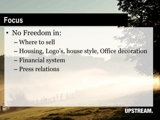 Focus
•  No Freedom in:
  –  Where to sell
  –  Housing, Logo’s, house style, Office decoration
  –  Financial system
  –  Press relations
 