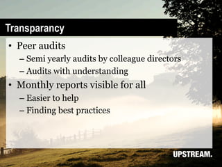 Transparancy
•  Peer audits
  –  Semi yearly audits by colleague directors
  –  Audits with understanding
•  Monthly reports visible for all
  –  Easier to help
  –  Finding best practices
 