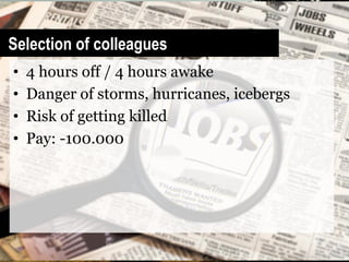 Selection of colleagues
•    4 hours off / 4 hours awake
•    Danger of storms, hurricanes, icebergs
•    Risk of getting killed
•    Pay: -100.000
 