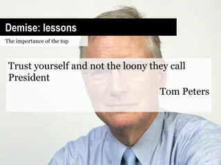 Demise: lessons
The importance of the top



 Trust yourself and not the loony they call
 President
                                    Tom Peters
 