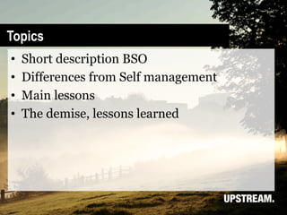 Topics
•    Short description BSO
•    Differences from Self management
•    Main lessons
•    The demise, lessons learned
 