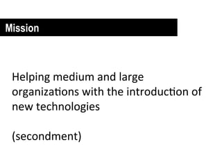 Mission



 Helping	
  medium	
  and	
  large	
  
 organiza0ons	
  with	
  the	
  introduc0on	
  of	
  
 new	
  technologies	
  
 	
  
 (secondment)	
  
 