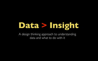 Data > Insight
A design thinking approach to understanding
        data and what to do with it
 