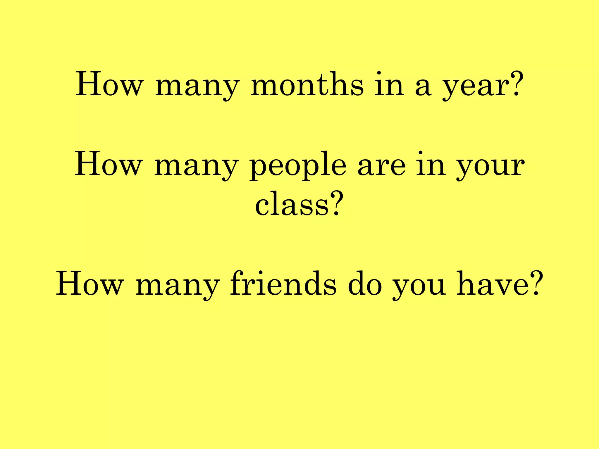 How many months in a year?
How many people are in your
class?
How many friends do you have?