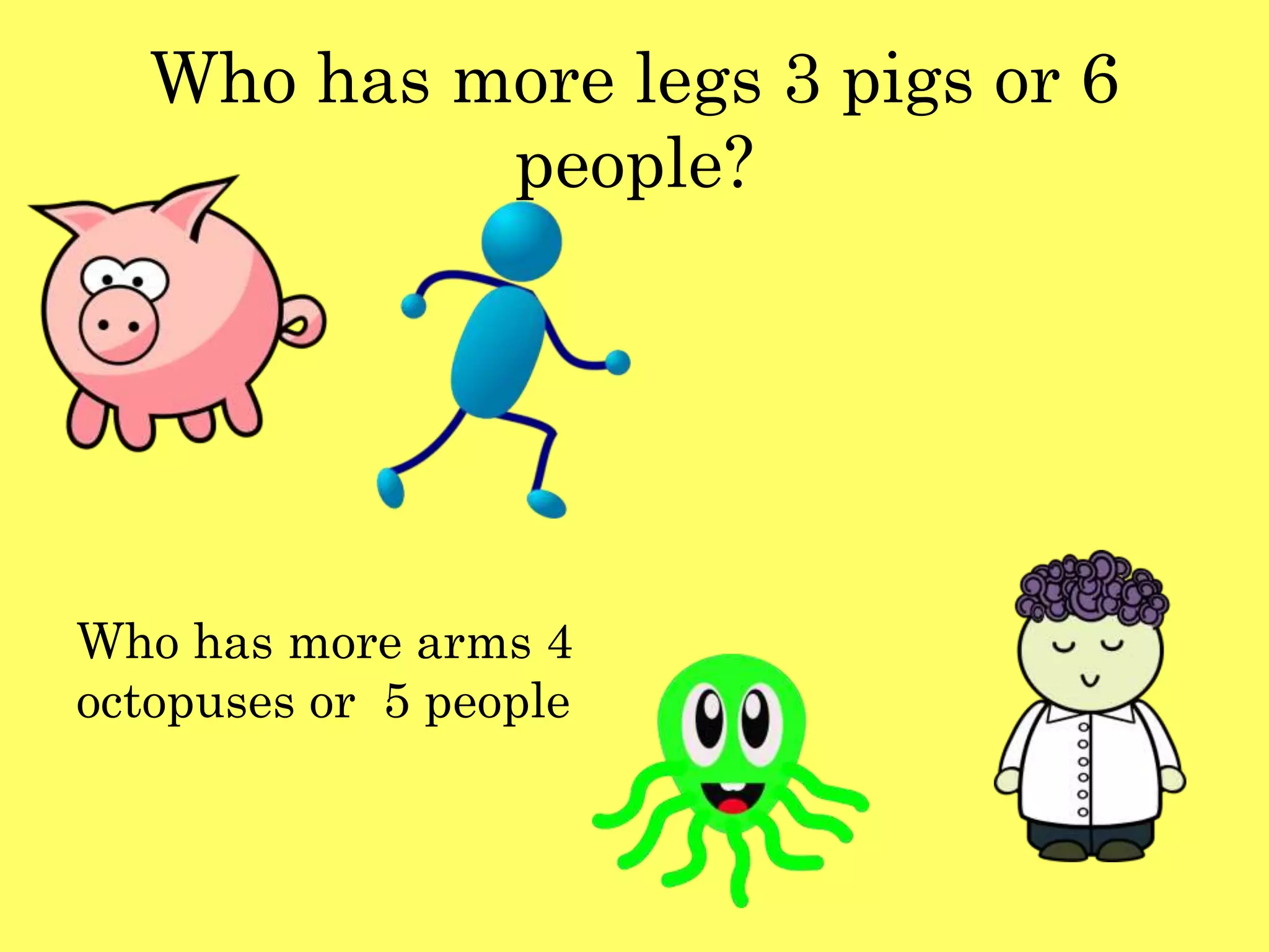 Who has more legs 3 pigs or 6
people?
Who has more arms 4
octopuses or 5 people