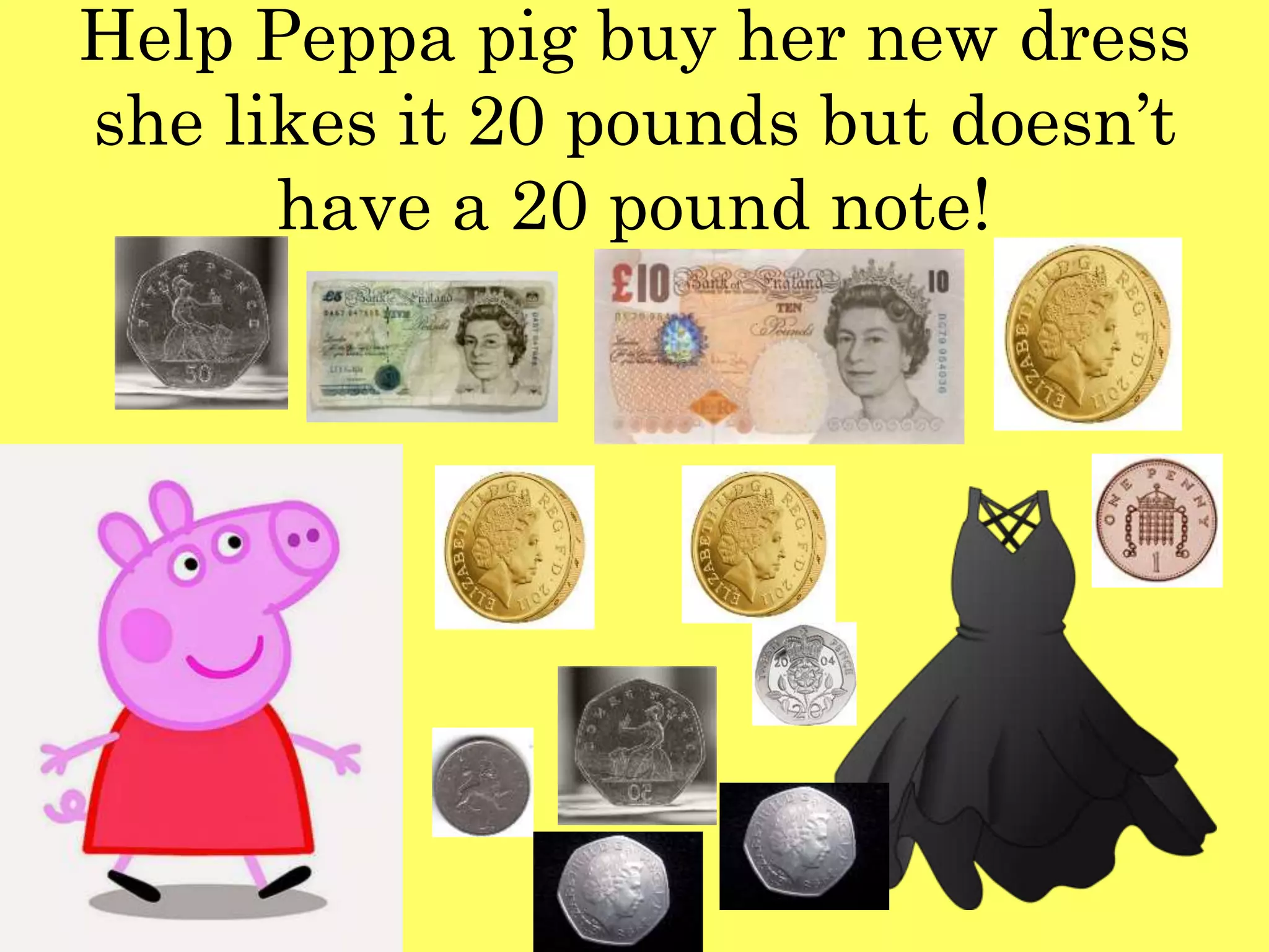 Help Peppa pig buy her new dress
she likes it 20 pounds but doesn’t
have a 20 pound note!